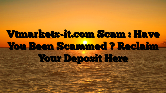 Vtmarkets-it.com Scam : Have You Been Scammed ? Reclaim Your Deposit Here