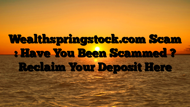 Wealthspringstock.com Scam : Have You Been Scammed ? Reclaim Your Deposit Here
