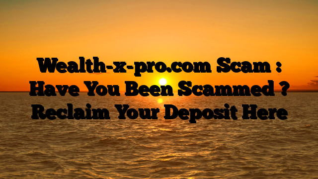 Wealth-x-pro.com Scam : Have You Been Scammed ? Reclaim Your Deposit Here