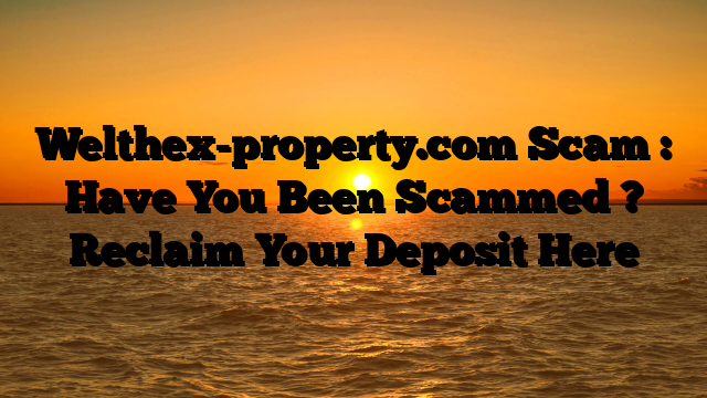 Welthex-property.com Scam : Have You Been Scammed ? Reclaim Your Deposit Here