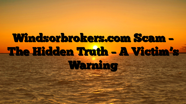 Windsorbrokers.com Scam – The Hidden Truth – A Victim’s Warning