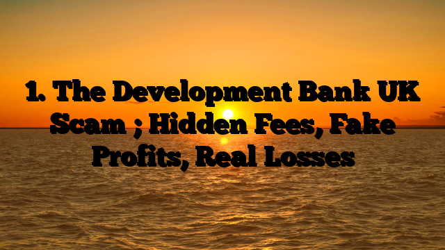1. The Development Bank UK Scam ; Hidden Fees, Fake Profits, Real Losses