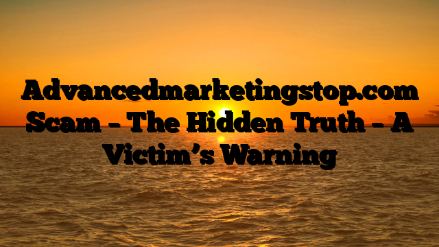 Advancedmarketingstop.com Scam – The Hidden Truth – A Victim’s Warning