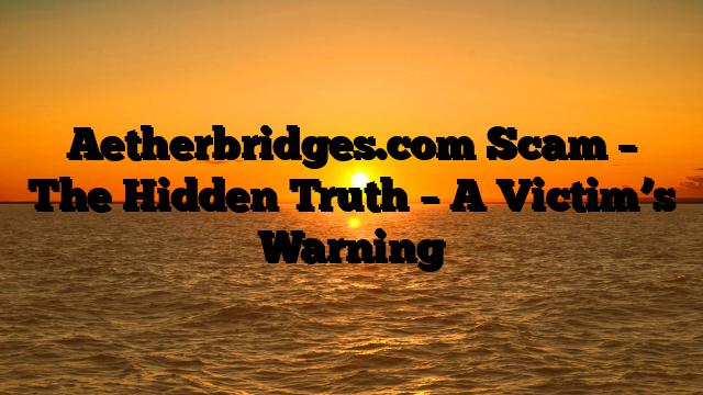 Aetherbridges.com Scam – The Hidden Truth – A Victim’s Warning