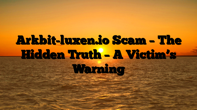 Arkbit-luxen.io Scam – The Hidden Truth – A Victim’s Warning