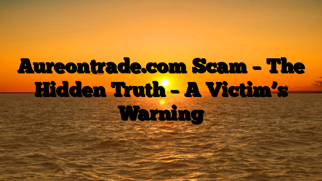 Aureontrade.com Scam – The Hidden Truth – A Victim’s Warning
