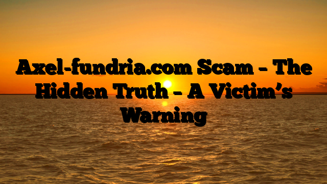 Axel-fundria.com Scam – The Hidden Truth – A Victim’s Warning