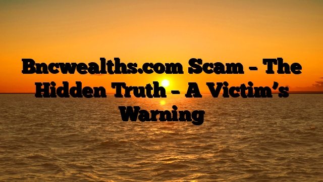Bncwealths.com Scam – The Hidden Truth – A Victim’s Warning