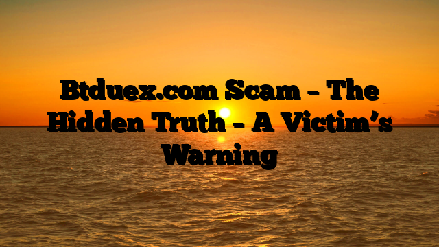 Btduex.com Scam – The Hidden Truth – A Victim’s Warning