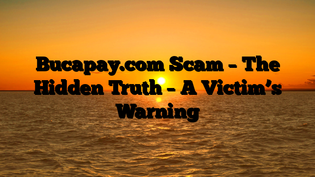 Bucapay.com Scam – The Hidden Truth – A Victim’s Warning