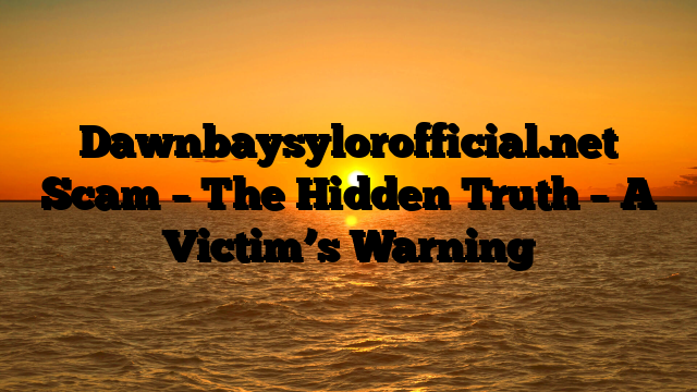 Dawnbaysylorofficial.net Scam – The Hidden Truth – A Victim’s Warning