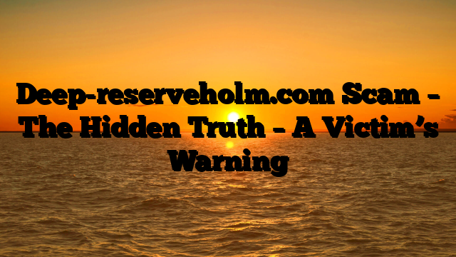 Deep-reserveholm.com Scam – The Hidden Truth – A Victim’s Warning
