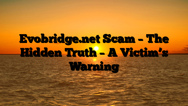 Evobridge.net Scam – The Hidden Truth – A Victim’s Warning