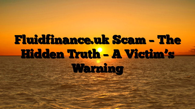 Fluidfinance.uk Scam – The Hidden Truth – A Victim’s Warning