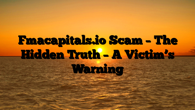 Fmacapitals.io Scam – The Hidden Truth – A Victim’s Warning