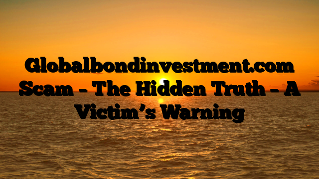 Globalbondinvestment.com Scam – The Hidden Truth – A Victim’s Warning