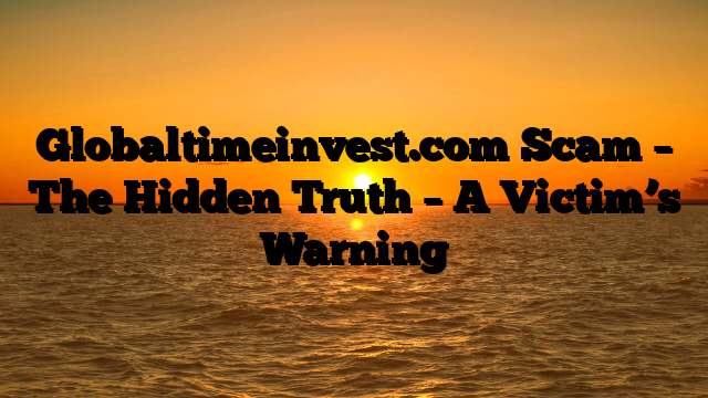 Globaltimeinvest.com Scam – The Hidden Truth – A Victim’s Warning