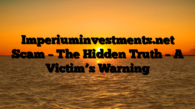 Imperiuminvestments.net Scam – The Hidden Truth – A Victim’s Warning