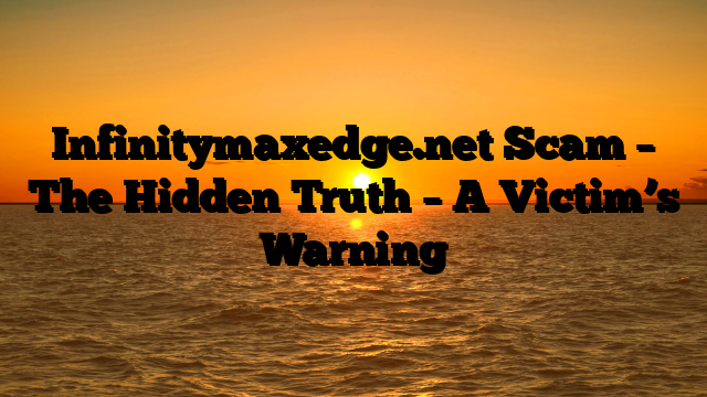 Infinitymaxedge.net Scam – The Hidden Truth – A Victim’s Warning
