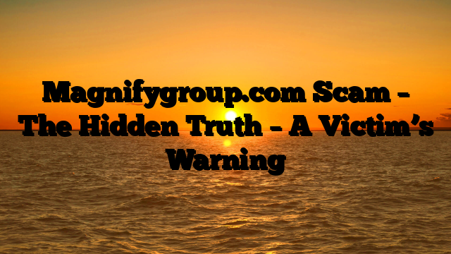 Magnifygroup.com Scam – The Hidden Truth – A Victim’s Warning