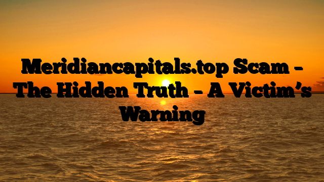 Meridiancapitals.top Scam – The Hidden Truth – A Victim’s Warning