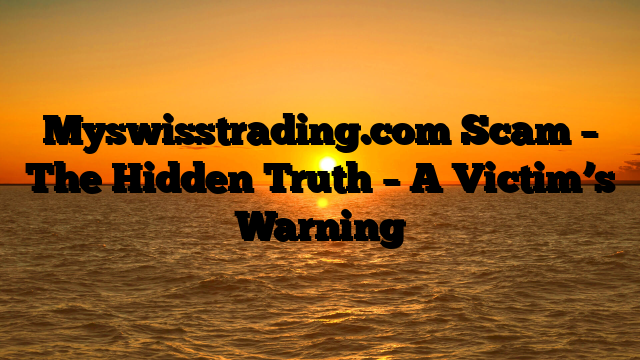 Myswisstrading.com Scam – The Hidden Truth – A Victim’s Warning