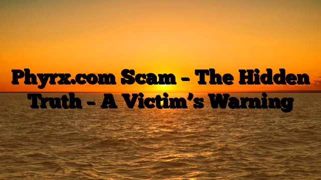 Phyrx.com Scam – The Hidden Truth – A Victim’s Warning