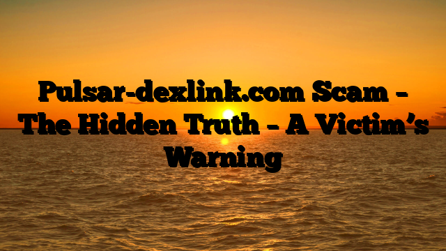 Pulsar-dexlink.com Scam – The Hidden Truth – A Victim’s Warning