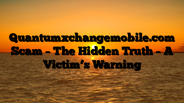Quantumxchangemobile.com Scam – The Hidden Truth – A Victim’s Warning