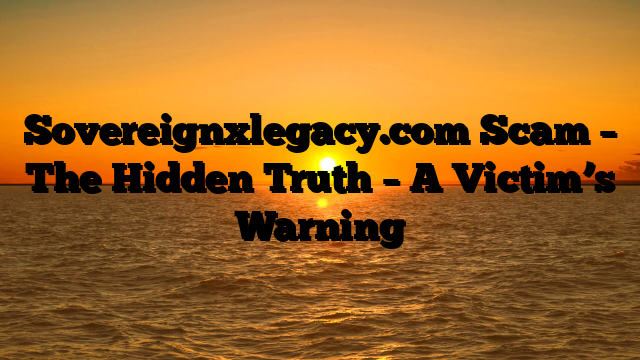 Sovereignxlegacy.com Scam – The Hidden Truth – A Victim’s Warning