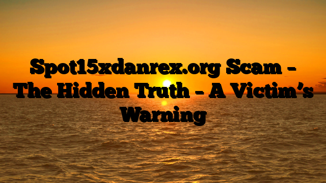 Spot15xdanrex.org Scam – The Hidden Truth – A Victim’s Warning