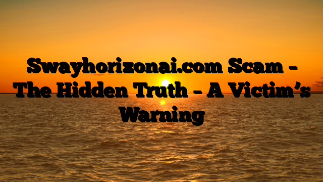 Swayhorizonai.com Scam – The Hidden Truth – A Victim’s Warning