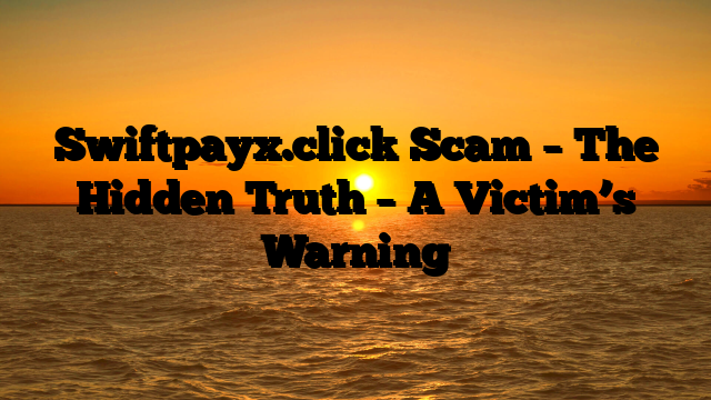 Swiftpayx.click Scam – The Hidden Truth – A Victim’s Warning