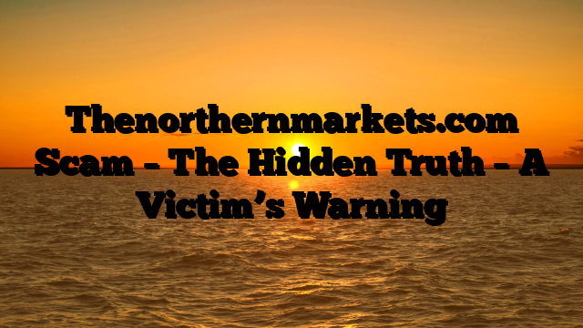 Thenorthernmarkets.com Scam – The Hidden Truth – A Victim’s Warning