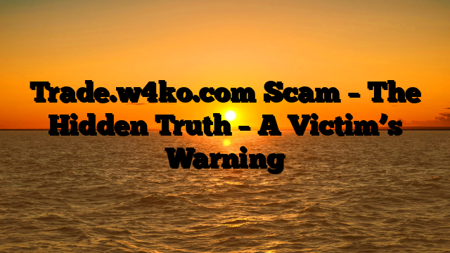 Trade.w4ko.com Scam – The Hidden Truth – A Victim’s Warning