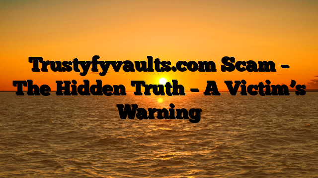 Trustyfyvaults.com Scam – The Hidden Truth – A Victim’s Warning