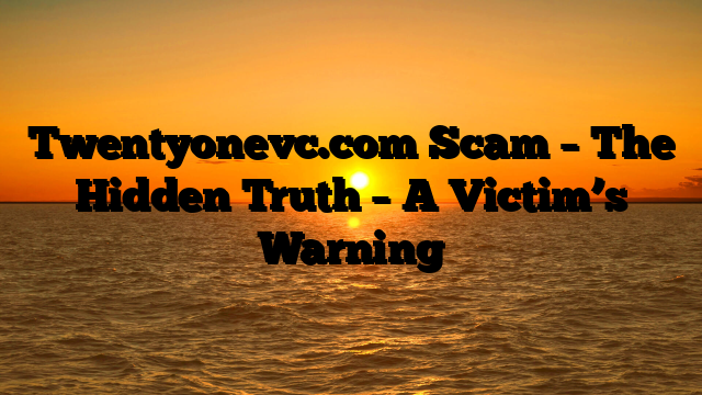 Twentyonevc.com Scam – The Hidden Truth – A Victim’s Warning