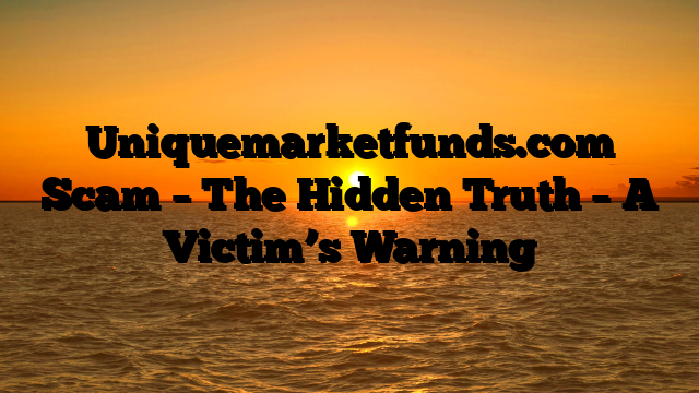 Uniquemarketfunds.com Scam – The Hidden Truth – A Victim’s Warning