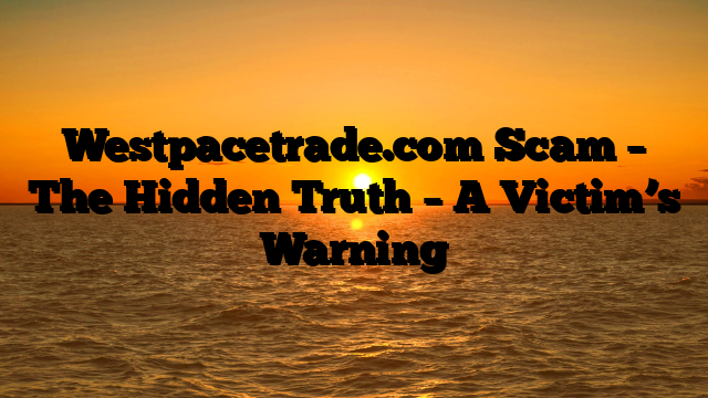 Westpacetrade.com Scam – The Hidden Truth – A Victim’s Warning