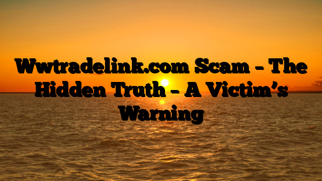 Wwtradelink.com Scam – The Hidden Truth – A Victim’s Warning