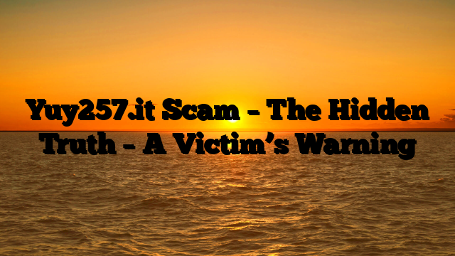 Yuy257.it Scam – The Hidden Truth – A Victim’s Warning