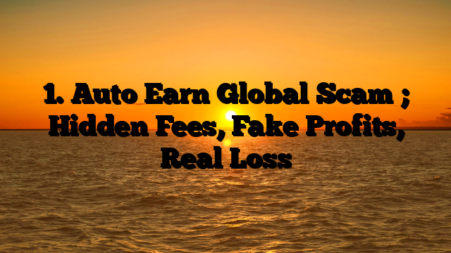 1. Auto Earn Global Scam ; Hidden Fees, Fake Profits, Real Loss