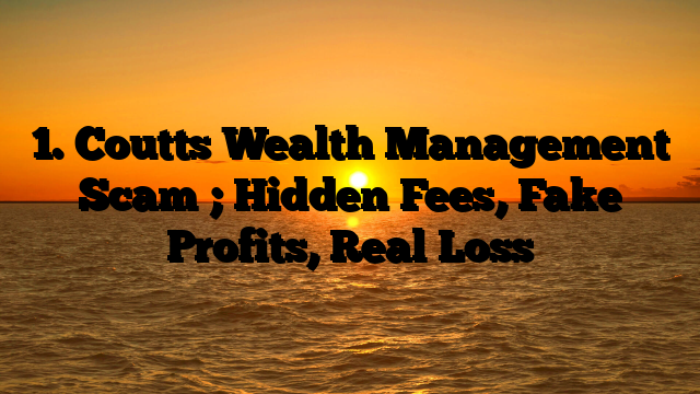 1. Coutts Wealth Management Scam ; Hidden Fees, Fake Profits, Real Loss