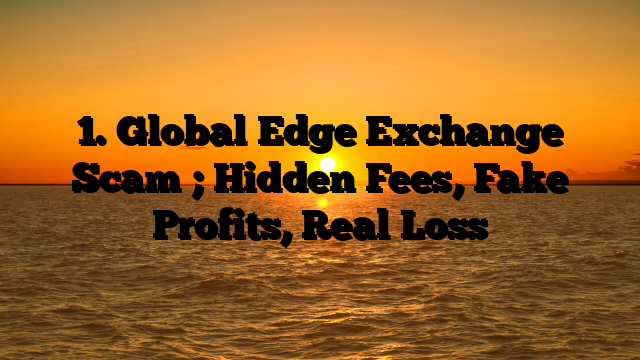 1. Global Edge Exchange Scam ; Hidden Fees, Fake Profits, Real Loss