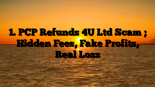 1. PCP Refunds 4U Ltd Scam ; Hidden Fees, Fake Profits, Real Loss
