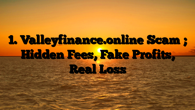 1. Valleyfinance.online Scam ; Hidden Fees, Fake Profits, Real Loss