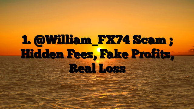 1. @William_FX74 Scam ; Hidden Fees, Fake Profits, Real Loss