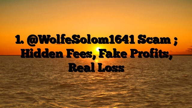 1. @WolfeSolom1641 Scam ; Hidden Fees, Fake Profits, Real Loss