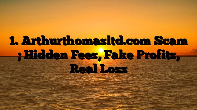 1. Arthurthomasltd.com Scam ; Hidden Fees, Fake Profits, Real Loss