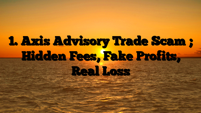 1. Axis Advisory Trade Scam ; Hidden Fees, Fake Profits, Real Loss